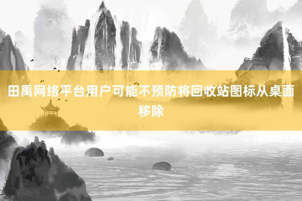 田禹网络平台用户可能不预防将回收站图标从桌面移除