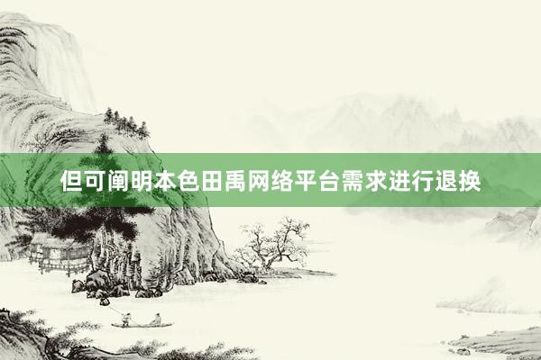 但可阐明本色田禹网络平台需求进行退换